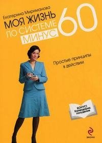Екатерина Мириманова - «Моя жизнь по системе минус 60. Простые принципы в действии»