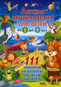 Детская энциклопедия для детей от 5 до 9 лет. 111 ответов на вопросы обо всем на свете