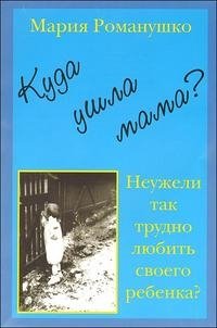 М. Романушко - «Куда ушла мама? или Неужели так трудно любить своего ребенка?»