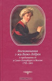 Воспоминания г-жи Виже-Лебрен о пребывании ее в Санкт-Петербурге и Москве. 1795-1801