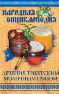  - «Народная энциклопедия лечения тибетским молочным грибом»