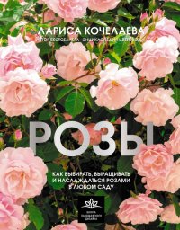 Лариса Николаевна Кочелаева - «Розы. Как выбирать, выращивать и наслаждаться розами в любом саду»