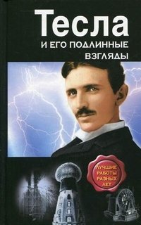 Николай Тесла - «Тесла и его подлинные взгляды. Лучшие работы разных лет»