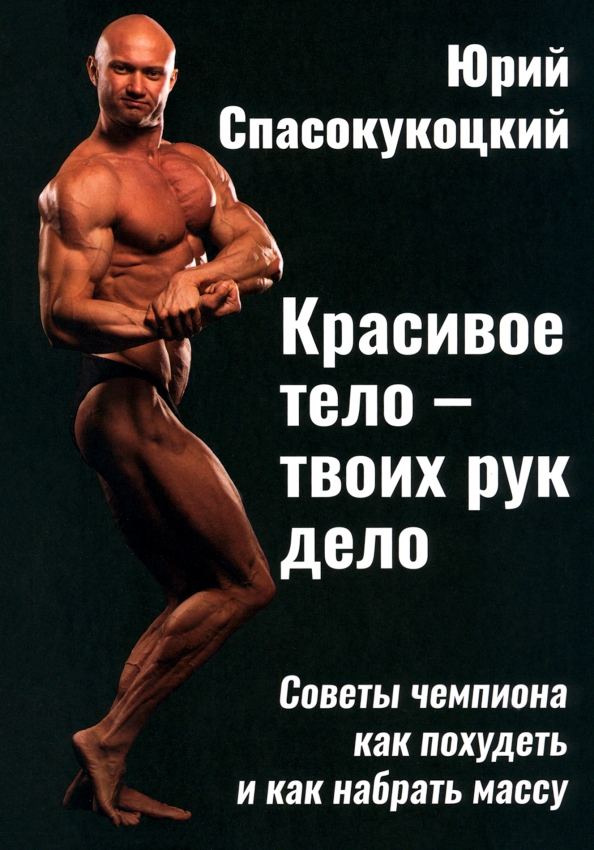 Юрий Александрович Спасокукоцкий - «Красивое тело - твоих рук дело. Советы чемпиона как похудеть и как набрать массу»