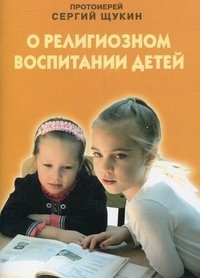 Протоиерей Сергий Щукин - «О религиозном воспитании детей»
