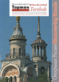 Уильям Брумфилд - «Торжок. Архитектурное наследие в фотографиях / Torzhok: Architectural Heritage in Photographs»