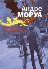 Андре Моруа - «Рождение знаменитости»
