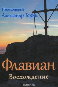 Протоиерей Александр Торик - «Флавиан. Восхождение»