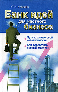 Ю. Н. Киселев - «Банк идей для частного бизнеса. Путь к финансовой независимости. Как заработать первый миллион»