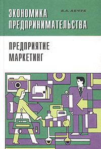 В. А. Абчук - «Экономика предпринимательства. Учебник. Часть 1. Предприятие. Маркетинг»
