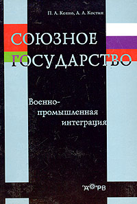 А. Л. Костин, П. А. Кохно - «Союзное государство. Военно-промышленная интеграция. Книга 1»