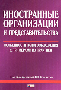 Под общей редакцией В. В. Семенихина - «Иностранные организации и представительства: особенности налогообложения с примерами из практики»