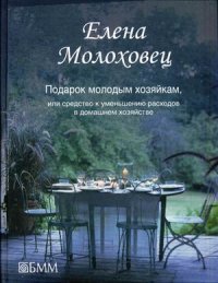 Елена Молоховец - «Подарок молодым хозяйкам, или Средство к уменьшению расходов в домашнем хозяйстве»