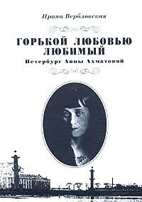 Ирина Вербловская - «Горькой любовью любимый. Петербург Анны Ахматовой»