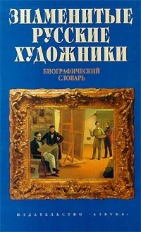  - «Знаменитые русские художники. Биографический словарь»