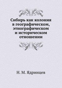 Н. М. Ядринцев - «Сибирь как колония в географическом, этнографическом и историческом отношении»