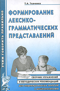 Т. А. Ткаченко - «Формирование лексико-грамматических представлений. Сборник упражнений и методических рекомендаций для индивидуальных занятий с дошкольниками»