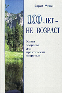 Борис Минин - «100 лет - не возраст. Книга здоровья для практически здоровых»