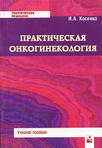 И. А. Косенко - «Практическая онкогинекология. Учебное пособие»