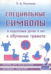 Т. А. Ткаченко - «Специальные символы в подготовке детей 4 лет к обучению грамоте. Пособие для воспитателей, логопедов и родителей»