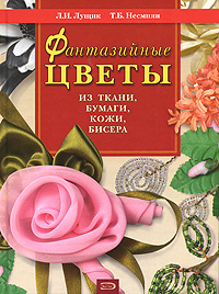 Л. И. Лущик, Т. Б. Несмиян - «Фантазийные цветы из ткани, бумаги, кожи, бисера»