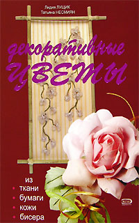 Лидия Лущик, Татьяна Несмиян - «Декоративные цветы из ткани, бумаги, кожи, бисера»