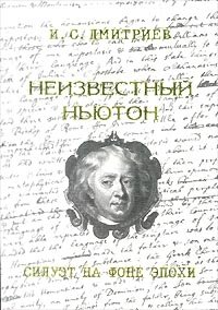 И. С. Дмитриев - «Неизвестный Ньютон. Силуэт на фоне эпохи»
