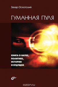 Захар Оскотский - «Гуманная пуля. Книга о науке, политике, истории и будущем»