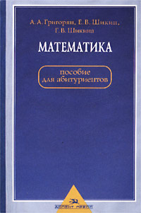 Е. В. Шикин, Г. Е. Шикина, А. А. Григорян - «Математика. Пособие для абитуриентов»