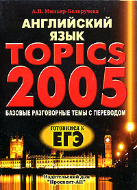 Английский язык. Topics 2005: Базовые разговорные темы с переводом. Готовимся к ЕГЭ. Практикум
