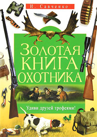 И. Савченко - «Золотая книга охотника. Удиви друзей трофеями!»