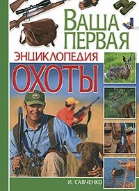 И. Савченко - «Ваша первая энциклопедия охоты»