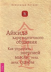 Александр Кичаев - «Айкидо харизматичного общения. Как управлять энергией мысли, тела, дела, судьбы»