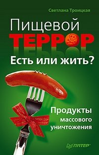 Светлана Троицкая - «Пищевой террор. Есть или жить? Продукты массового уничтожения»