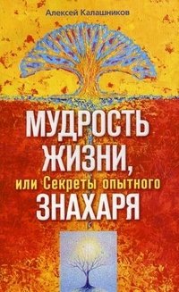 Алексей Калашников - «Мудрость жизни, или Секреты опытного знахаря»