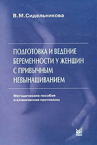 В. М. Сидельникова - «Подготовка и ведение беременности у женщин с привычным невынашиванием. Методические пособия и клинические протоколы»