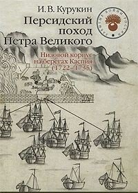 И. В. Курукин - «Персидский поход Петра Великого. Низовой корпус на берегах Каспия (1722-1735)»