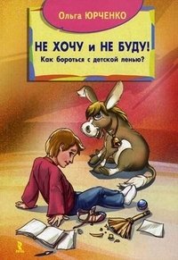 Ольга Юрченко - «Не хочу и не буду! Как бороться с детской ленью?»