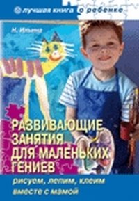 Н. Ильина - «Развивающие занятия для маленьких гениев. Рисуем, лепим, клеим вместе с мамой»