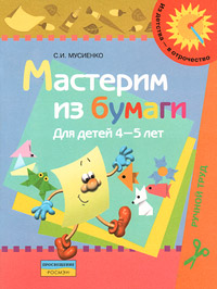 С. И. Мусиенко - «Мастерим из бумаги. Пособие для детей 4-5 лет»