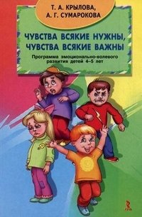 Т. А. Крылова, А. Г. Сумарокова - «Чувства всякие нужны, чувства всякие важны. Программа эмоционально-волевого развития детей 4-5 лет»