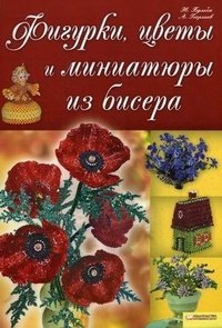 Н. Бульба, А. Георгиев - «Фигурки, цветы и миниатюры из бисера»