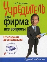 А. В. Анищенко - «Учредитель и его фирма. Все вопросы. От создания до ликвидации»