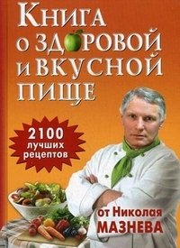 Н. Мазнев - «Книга о здоровой и вкусной пище. 2100 лучших рецептов от Николая Мазнева»