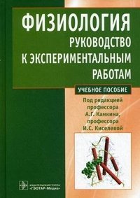 Под редакцией А. Г. Камкина, И. С. Киселевой - «Физиология. Руководство к экспериментальным работам»
