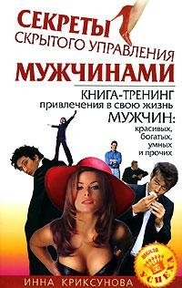 Инна Криксунова - «Секреты скрытого управления мужчинами. Книга-тренинг привлечения в свою жизнь мужчин: красивых, богатых, умных и прочих»