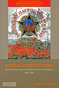 Joshua A. Tucker - «Regional Economic Voting: Russia, Poland, Hungary, Slovakia, and the Czech Republic, 1990-1999»