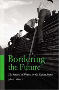 John A. Adams - «Bordering the Future: The Impact of Mexico on the United States»