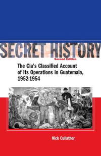 Nick Cullather - «Secret History: The CIAA’s Classified Account of Its Operations in Guatemala 1952-1954»
