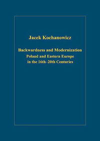 Jacek Kochanowicz - «Backwardness And Modernization: Poland And Eastern Europe in the 16thA–20th Centuries (Variorum Collected Studies Series)»